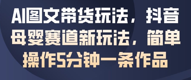 AI图文带货玩法,抖音母婴赛道新玩法,简单操作5分钟一条作品-第一资源库