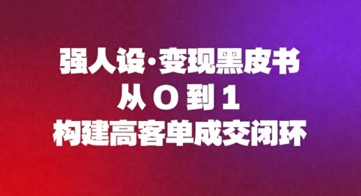 强人设变现黑皮书:从0到1构建高客单成交闭环-第一资源库