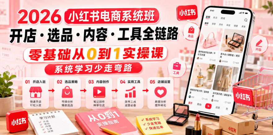 2026小红书电商系统班开店・选品・内容・工具全链路，零基础从0到1实操课，系统学习少走弯路-第一资源库