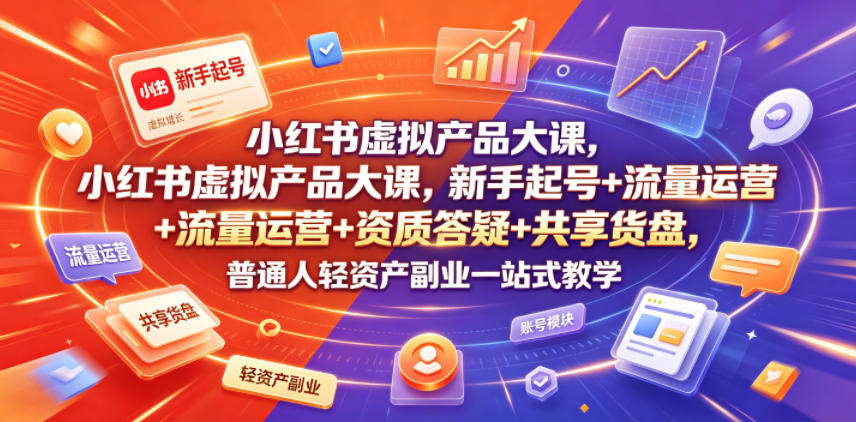 小红书虚拟产品大课，新手起号+流量运营+资质答疑+共享货盘，普通人轻资产副业一站式教学-第一资源库
