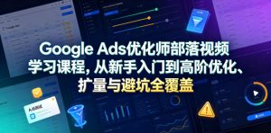 Google Ads优化师部落视频学习课程，从新手入门到高阶优化、扩量与避坑全覆盖（更新2026）-第一资源库