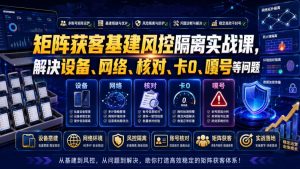 矩阵获客基建风控隔离实战课,解决设备、网络、核对、卡0、嘎号等问题-第一资源库