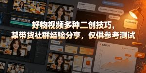 好物视频多种二创技巧,某带货社群经验分享,仅供参考测试-第一资源库