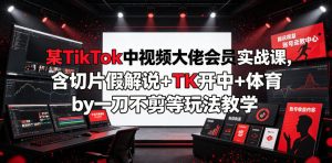 某TikTok中视频大佬会员实战课，含切片假解说+TK开中+体育by一刀不剪等玩法教学-第一资源库