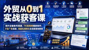 外贸从0到1实战获客课|海外设备账号搭建、TK短视频爆款制作、FB广告投放、询盘私域转化全流程落地教程-第一资源库