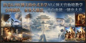 抖音6.9W博主的中式美学AI云顶天宫仙境教学,全网刷屏,条条大爆款,小白也能一键出大片-第一资源库