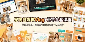 宠物自媒体Vlog+带货全套课程|从图文生成、剪辑成片到带货变现一站式教学-第一资源库