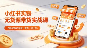 小红书实物无货源带货实战课|0粉0成本0囤货,新手一周上手,日入300+(更新0812)-第一资源库