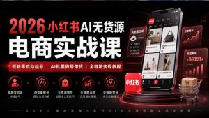 2026小红书AI无货源电商实战课|低粉零启动起号|AI批量做号带货全链路变现教程(更新0920)-第一资源库