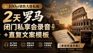 100yi销售大佬私藏-无水印!2天罗马闭门私享会录音+直复文案模板【原创双语字幕】-第一资源库
