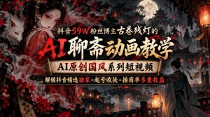抖音59W粉丝博主古卷残灯的AI聊斋动画教学，AI原创国风系列短视频，解锁抖音精选独家+起号收徒+接商单多重收益-第一资源库