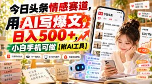 今日头条情感赛道,用AI写爆文,日入500+,小白手机可做【附AI工具】-第一资源库