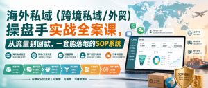 海外私域(跨境私域/外贸)操盘手实战全案课,从流量到回款,一套能落地的SOP系统-第一资源库