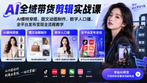 AI全域带货剪辑实战课｜AI模特穿搭、图文动图制作、数字人口播、全平台发布变现全流程教学-第一资源库