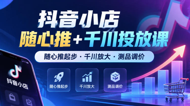 抖音小店随心推+千川投放课，随心推起步·千川放大·测品调价（更新）-第一资源库